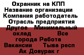 Охранник на КПП › Название организации ­ Компания-работодатель › Отрасль предприятия ­ Другое › Минимальный оклад ­ 38 000 - Все города Работа » Вакансии   . Тыва респ.,Ак-Довурак г.